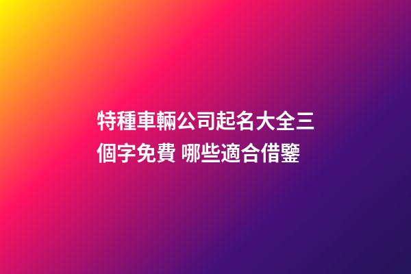 特種車輛公司起名大全三個字免費 哪些適合借鑒-第1張-公司起名-玄機派